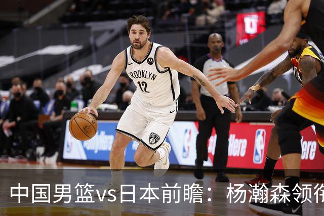 中国男篮vs日本前瞻：杨瀚森领衔三塔PK霍金森 剑指主场双杀日本