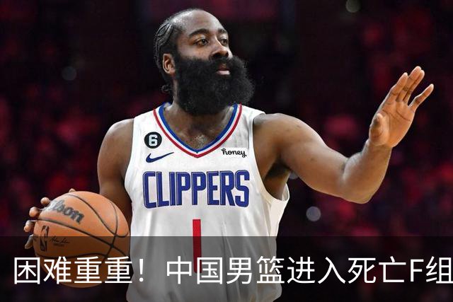 困难重重！中国男篮进入死亡F组，3大归化强敌拦路，也无战绩优势
