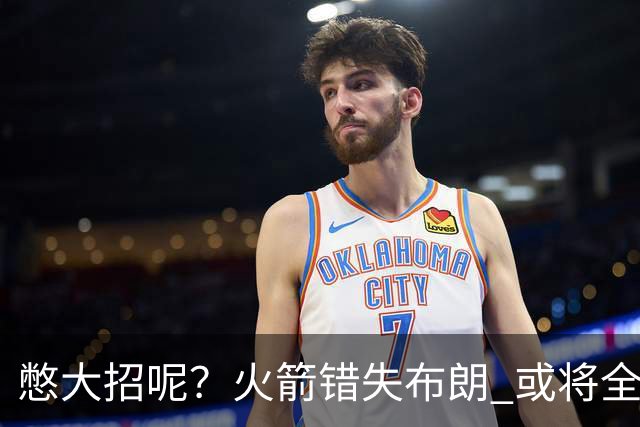 憋大招呢？火箭错失布朗 或将全力追逐欧文