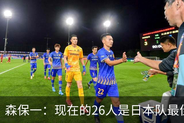森保一：现在的26人是日本队最佳阵 接下来每场比赛都要全力取胜