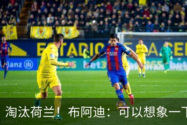 淘汰荷兰！布阿迪：可以想象一下决赛；丢球让我们懵了几分钟
