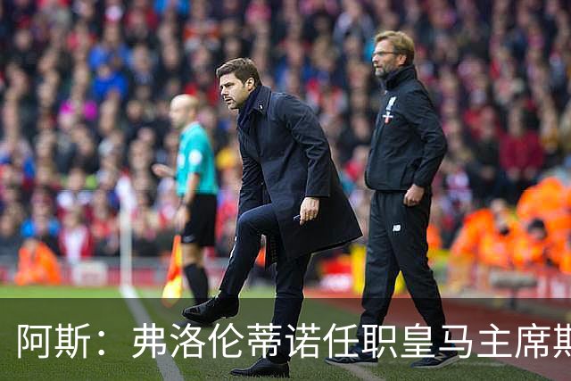 阿斯：弗洛伦蒂诺任职皇马主席期间 在换主教练上花费超7500万
