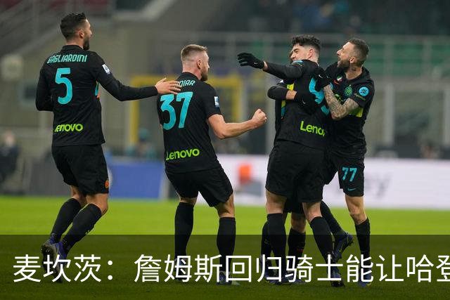 麦坎茨：詹姆斯回归骑士能让哈登和米切尔季后赛翻身 并横扫东部