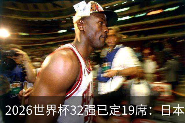 2026世界杯32强已定19席：日本澳大利亚晋级 韩国待定