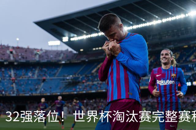 32强落位！世界杯淘汰赛完整赛程表，观赛必备
